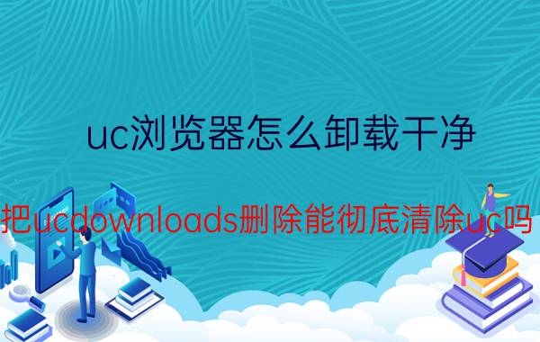 uc浏览器怎么卸载干净 把ucdownloads删除能彻底清除uc吗？